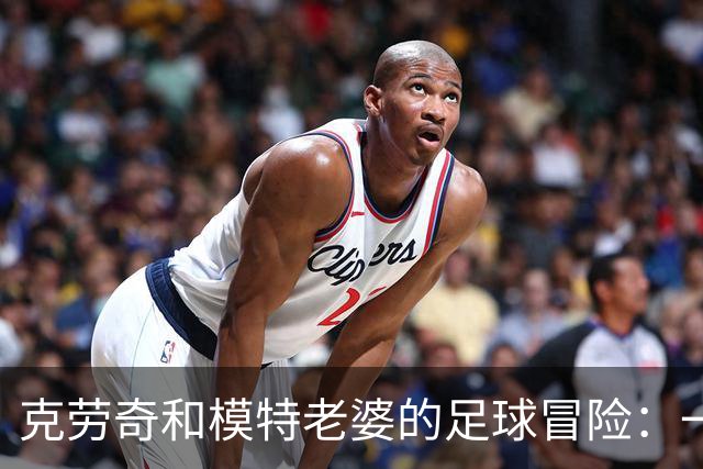 克劳奇和模特老婆的足球冒险：一起买俱乐部，变身真人秀明星！