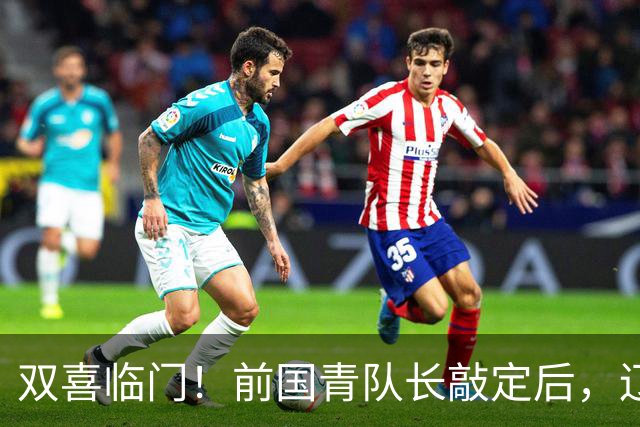 双喜临门！前国青队长敲定后，辽篮又迎喜讯，曝杜锋之子即将加盟