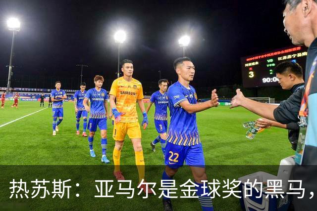 热苏斯：亚马尔是金球奖的黑马，内马尔可不是唯一的传奇！