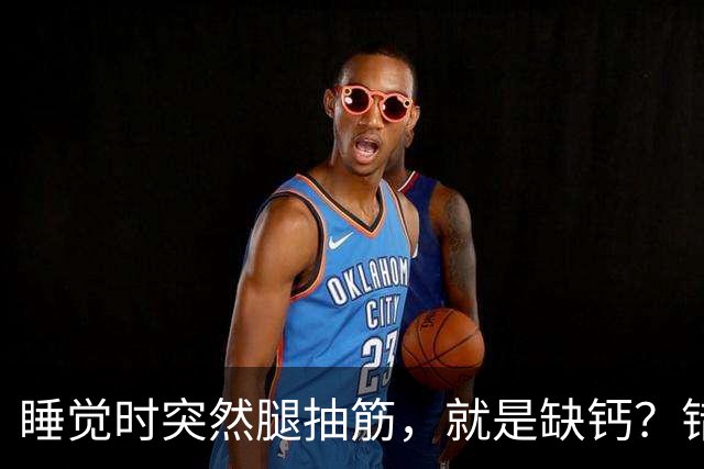 睡觉时突然腿抽筋，就是缺钙？错！或与4个疾病有关，别轻易忽视