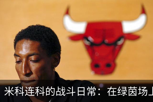 米科连科的战斗日常：在绿茵场上与勇气和创意并肩作战