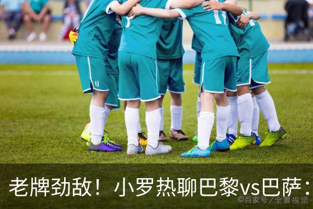 老牌劲敌！小罗热聊巴黎vs巴萨：亚马尔与登贝莱谁是金球新星？