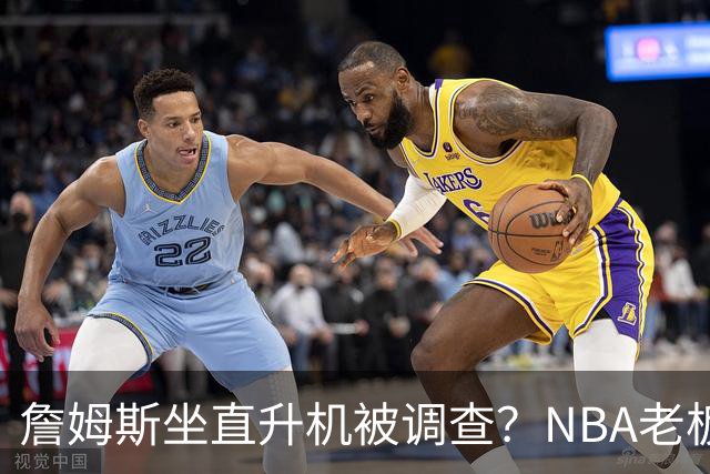 詹姆斯坐直升机被调查？NBA老板们为何紧张得像吃了个生柠檬！